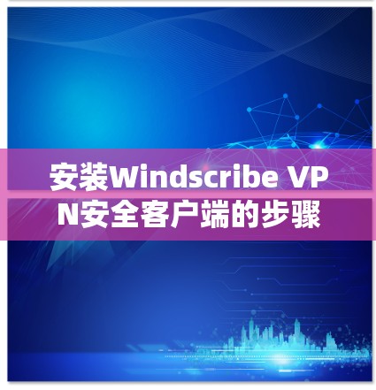 安装Windscribe VPN安全客户端的步骤如下