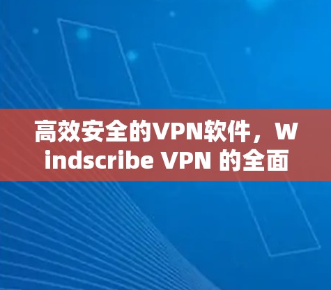 高效安全的VPN软件，Windscribe VPN 的全面解决方案