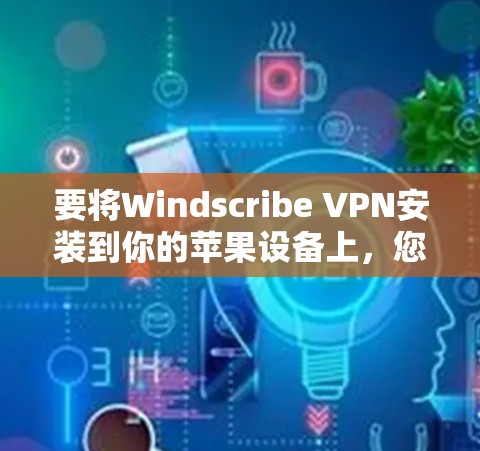 要将Windscribe VPN安装到你的苹果设备上，您可以按照以下步骤进行操作