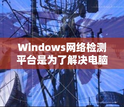 Windows网络检测平台是为了解决电脑网络中的异常行为而设计的工具，广泛应用于网络安全和防范。以下是对这些平台的详细说明