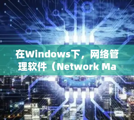 在Windows下，网络管理软件（Network Management Software）是用于管理网络设备、防火墙、流量监控等的核心工具。以下是逐步学习这些软件的建议