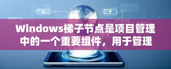 Windows梯子节点是项目管理中的一个重要组件，用于管理项目中的各个部分，包括项目文档、进度计划、用户界面设计等。以下是对Windows梯子节点的详细说明