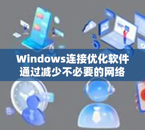 Windows连接优化软件通过减少不必要的网络连接，提升用户体验。以下是详细的了解和建议