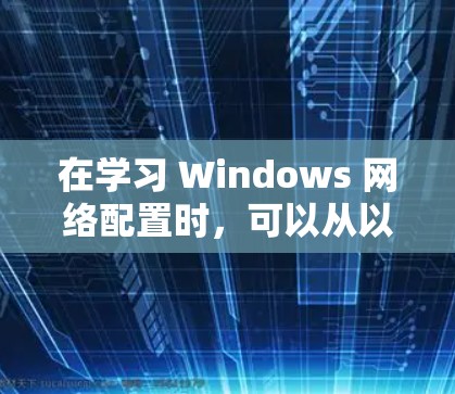 在学习 Windows 网络配置时，可以从以下几个步骤入手，逐步深入理解不同配置方法