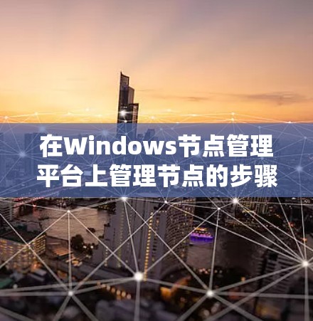在Windows节点管理平台上管理节点的步骤如下