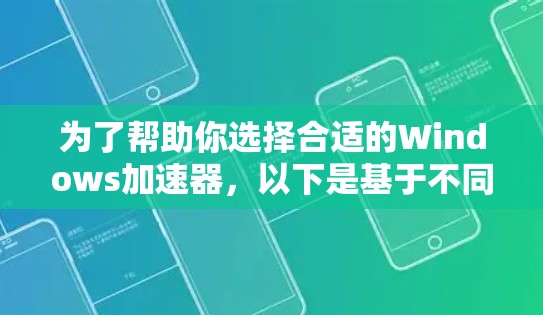 为了帮助你选择合适的Windows加速器，以下是基于不同需求的推荐和建议