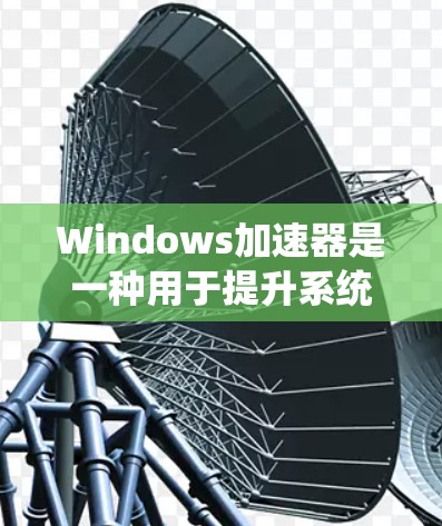 Windows加速器是一种用于提升系统性能的工具，通常通过加速网络资源（如服务器、数据库等）到本地服务器来提高网络访问速度。以下是关于Windows加速器的详细介绍