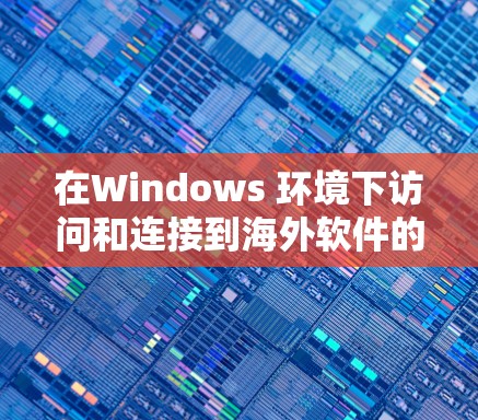 在Windows 环境下访问和连接到海外软件的方法如下