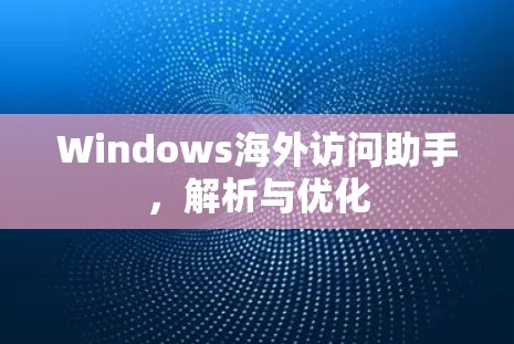 Windows海外访问助手，解析与优化