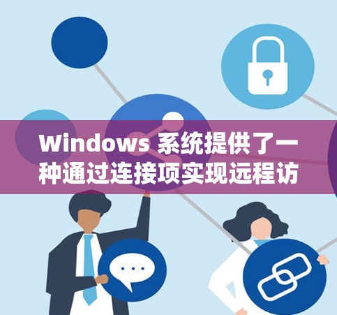 Windows 系统提供了一种通过连接项实现远程访问和管理的工具，以下是其主要功能和步骤