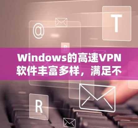 Windows的高速VPN软件丰富多样，满足不同用户的需求。以下是几种主要的软件及其特点