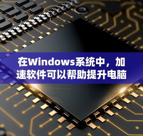 在Windows系统中，加速软件可以帮助提升电脑的运行效率和体验。以下是关于Windows加速软件的系统化介绍