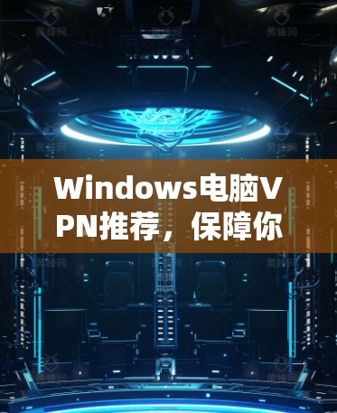 Windows电脑VPN推荐，保障你的网络安全与隐私