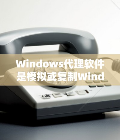 Windows代理软件是模拟或复制Windows环境的工具，用于测试、部署或研究软件功能。以下是推荐的几种