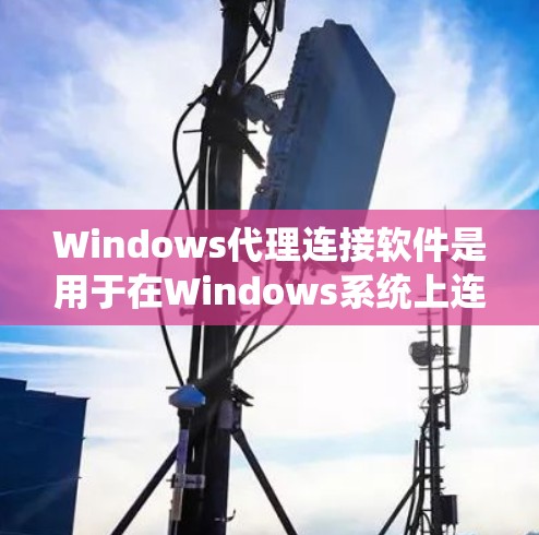 Windows代理连接软件是用于在Windows系统上连接外部设备或网络到计算机的软件。以下是针对这些软件的详细总结