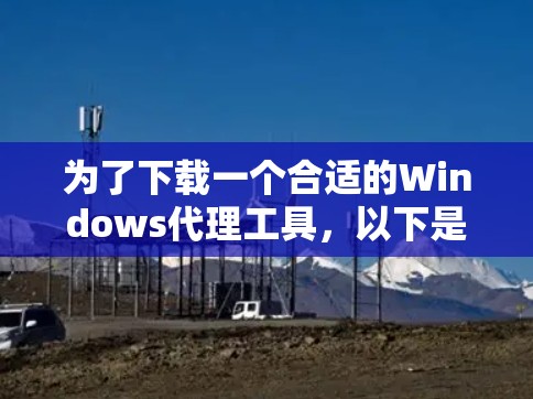 为了下载一个合适的Windows代理工具，以下是一个结构化和详细的推荐步骤