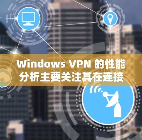 Windows VPN 的性能分析主要关注其在连接速度、延迟、服务器数量、防火墙影响、用户数量、网络连接情况以及云服务使用等方面的表现。以下是对Windows VPN性能分析的详细总结和建议