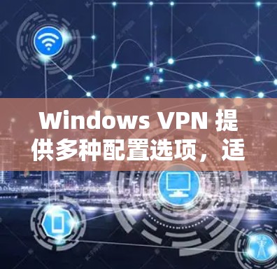 Windows VPN 提供多种配置选项，适合多种需求。以下是一步步的指南