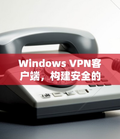 Windows VPN客户端，构建安全的通信桥梁