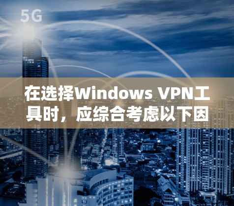在选择Windows VPN工具时，应综合考虑以下因素，以找到最适合自己的解决方案
