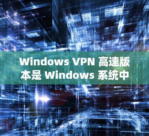 Windows VPN 高速版本是 Windows 系统中用于VPN连接的高级功能，旨在提供更快和更安全的网络连接。以下是几个主要的版本及其特点