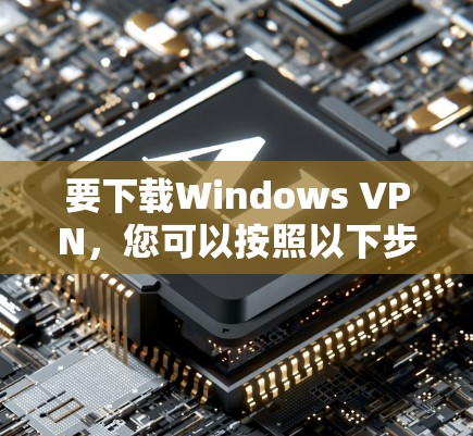 要下载Windows VPN，您可以按照以下步骤进行