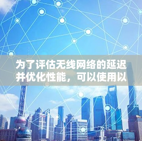 为了评估无线网络的延迟并优化性能，可以使用以下WiFi延迟测试软件，每个软件都有其独特的功能和使用方法