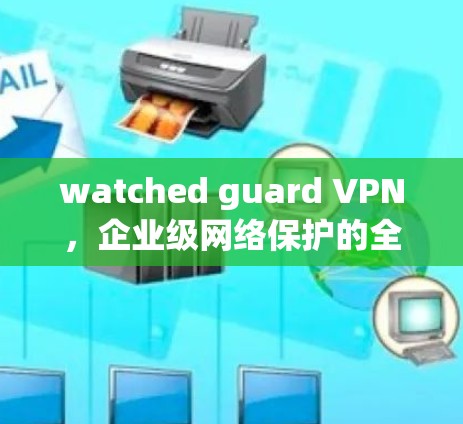 watched guard VPN，企业级网络保护的全栈解决方案