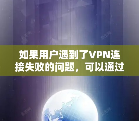 如果用户遇到了VPN连接失败的问题，可以通过以下步骤进行排查和解决