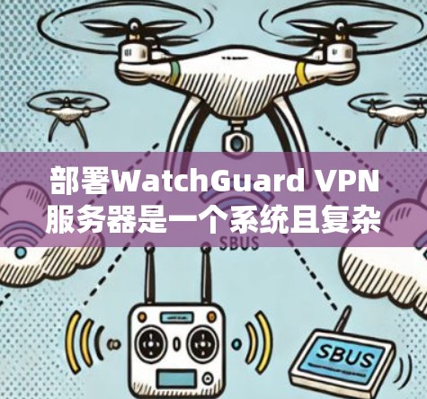 部署WatchGuard VPN服务器是一个系统且复杂的过程，但通过以下步骤可以有效地实现这一目标
