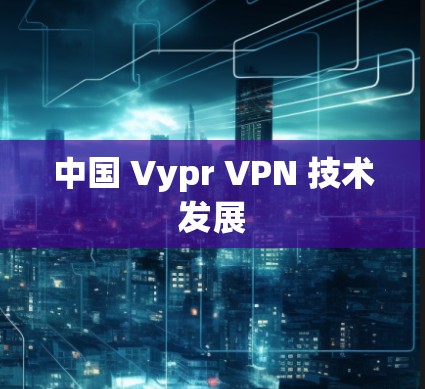 中国 Vypr VPN 技术发展
