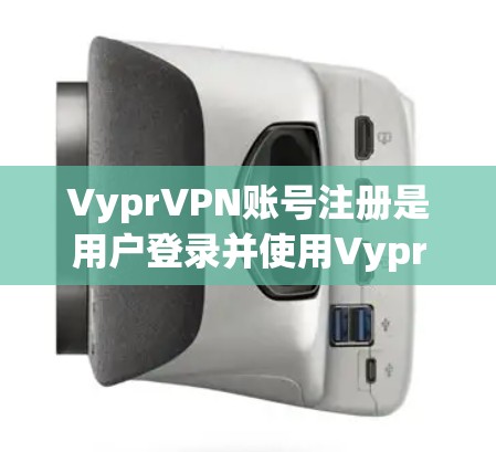 VyprVPN账号注册是用户登录并使用VyprVPN服务的第一步。以下是一个详细的功能介绍说明，帮助您全面了解VyprVPN的注册和使用过程