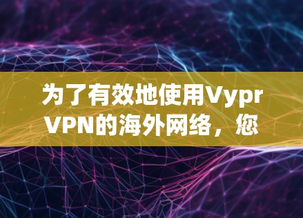 为了有效地使用VyprVPN的海外网络，您可以按照以下步骤进行