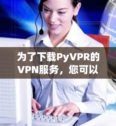 为了下载PyVPR的VPN服务，您可以按照以下步骤进行操作