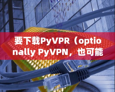 要下载PyVPR（optionally PyVPN，也可能是其他名称）的高速VPN客户端，您可以按照以下步骤进行