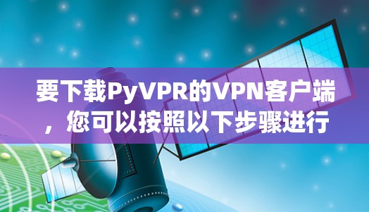 要下载PyVPR的VPN客户端，您可以按照以下步骤进行
