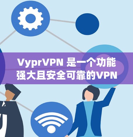 VyprVPN 是一个功能强大且安全可靠的VPN服务，适合需要多种VPN服务和多语言支持的用户。以下是对VyprVPN的详细评测