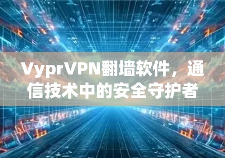 VyprVPN翻墙软件，通信技术中的安全守护者