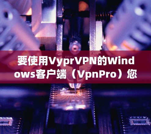 要使用VyprVPN的Windows客户端（VpnPro）您可以按照以下步骤进行配置和安装