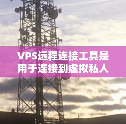 VPS远程连接工具是用于连接到虚拟私人服务器（VPS）的工具，旨在支持开发和测试。以下是详细的步骤和方法