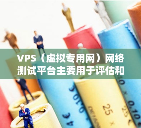 VPS（虚拟专用网）网络测试平台主要用于评估和优化VPS网络的性能和稳定性。以下是一个系统化的学习和使用指南