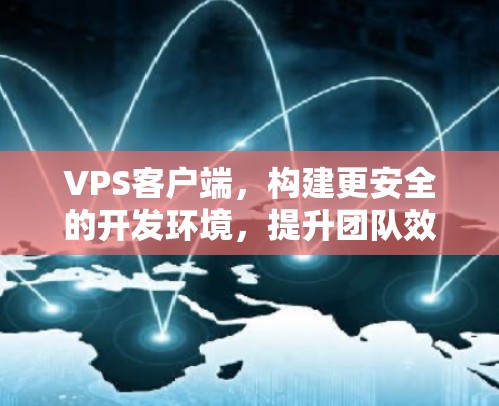 VPS客户端，构建更安全的开发环境，提升团队效率