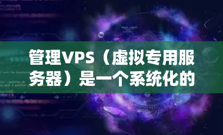管理VPS（虚拟专用服务器）是一个系统化的过程，需要综合运用工具、配置文件和云管理知识。以下是一个分步指南，帮助您顺利完成VPS管理
