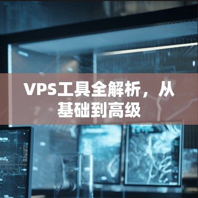 VPS工具全解析，从基础到高级
