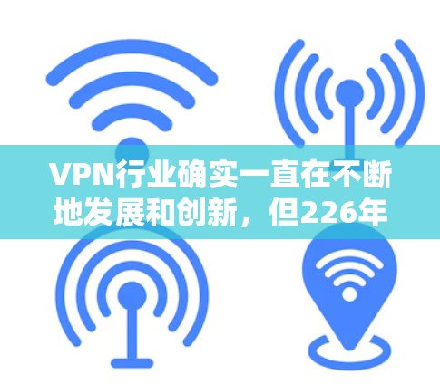 VPN行业确实一直在不断地发展和创新，但226年可能还没有太多明确的推荐。以下是关于VPN推荐的一些考虑因素和建议