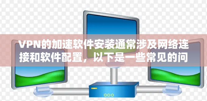 VPN的加速软件安装通常涉及网络连接和软件配置，以下是一些常见的问题和解决方案
