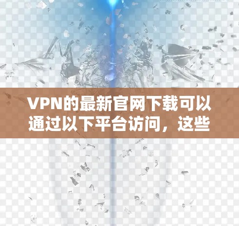 VPN的最新官网下载可以通过以下平台访问，这些网站提供多种VPN服务，包括VPS网络、TencentVPN、VianamVPN、NetWatch等。以下是几个主要的VPN网站