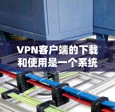 VPN客户端的下载和使用是一个系统性的过程，需要谨慎处理以确保安全性和隐私。以下是详细的步骤指南