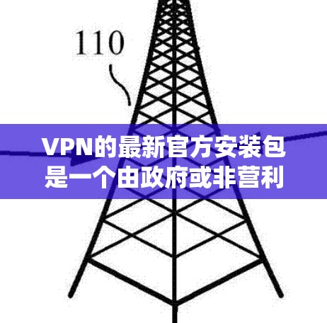 VPN的最新官方安装包是一个由政府或非营利组织提供的软件包，旨在提供安全、可靠和便捷的VPN连接。以下是一个系统性的总结，涵盖VPN的主要方面