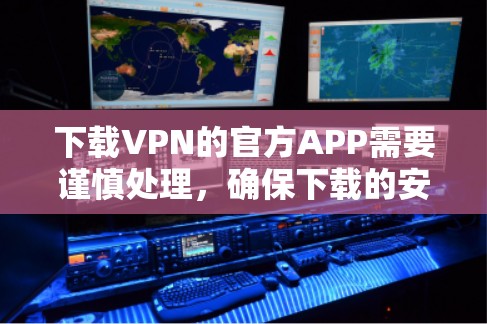下载VPN的官方APP需要谨慎处理，确保下载的安全性和合法性。以下是一步步的建议